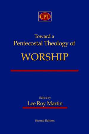 Toward a Pentecostal Theology of Worship: Second Edition de Lee Roy Martin