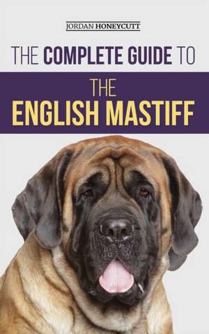 The Complete Guide to the English Mastiff de Jordan Honeycutt