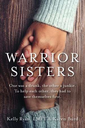 Warrior Sisters: One was a drunk, the other a junkie. To help each other, they had to save themselves first de Kelly Ryan