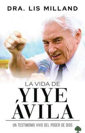 La Vida de Yiye Ávila: Un Testimonio Vivo del Poder de Dios / The Life of Yiye Á Vila: Living Testimony of the Power of God de Lis Milland