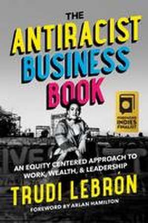 The Antiracist Business Book: An Equity Centered Approach to Work, Wealth, and Leadership de Trudi Lebron