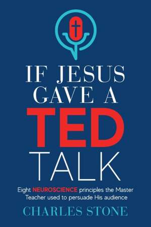 If Jesus Gave A TED Talk: Eight Neuroscience Principles The Master Teacher Used To Persuade His Audience de Charles Stone