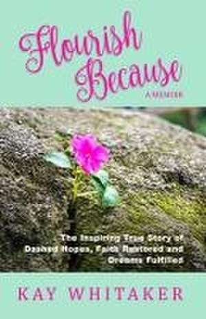 Flourish Because: The Inspiring True Story of Dashed Hopes, Faith Restored and Dreams Fulfilled de Kay Whitaker