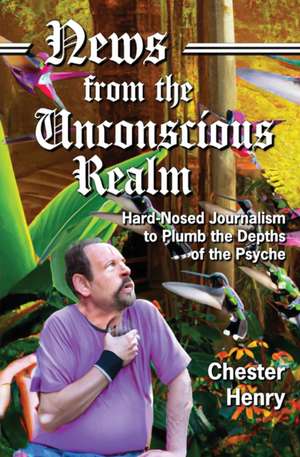 News from the Unconscious Realm: Hard-Nosed Journalism to Plumb the Depths of the Psyche de Chester Henry