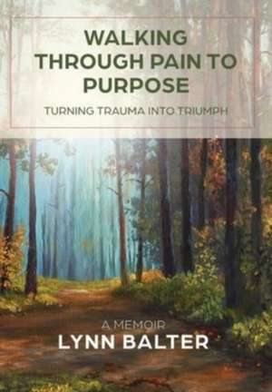 Walking Through Pain to Purpose: Turning Trauma into Triumph, A Memoir de Lynn Balter