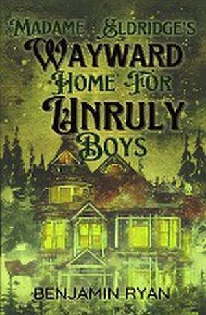 Madame Eldridge's Wayward Home for Unruly Boys de Benjamin Ryan