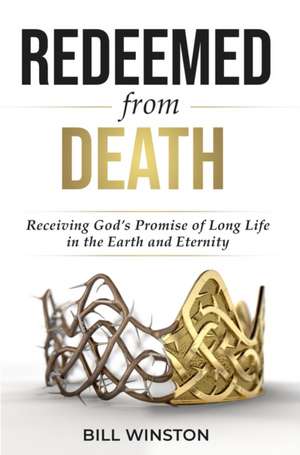 Redeemed from Death: Receiving God's Promise of Long Life in the Earth and Eternity de Bill Winston