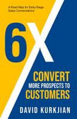 6x - Convert More Prospects to Customers: A Road Map for Early-Stage Sales Conversations de David Kurkjian