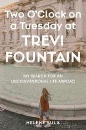 Two O`Clock on a Tuesday at Trevi Fountain – My Search for an Unconventional Life Abroad de Helene Sula