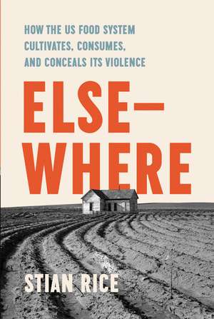 Elsewhere: How the US Food System Cultivates, Conceals, and Consumes its Violence de Stian Rice