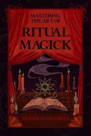 Mastering the Art of Ritual Magick de Frater Barrabbas