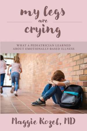 My Legs Are Crying: What A Pediatrician Learned About Emotionally-Based Illness de Maggie Kozel