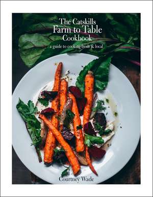 The Catskills Farm to Table Cookbook, Revised Edition: A Guide to Cooking Fresh & Local de Courtney Wade