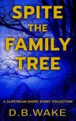 Spite the Family Tree: A Slipstream Short Story Collection de D. B. Wake