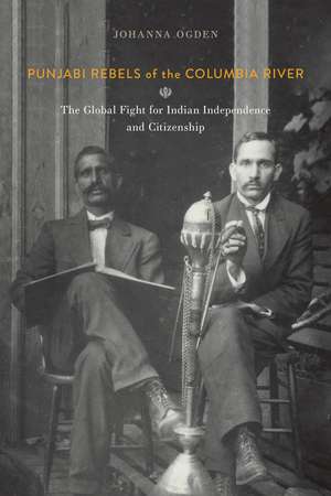 Punjabi Rebels of the Columbia River: The Global Fight for Indian Independence and Citizenship de Johanna Ogden