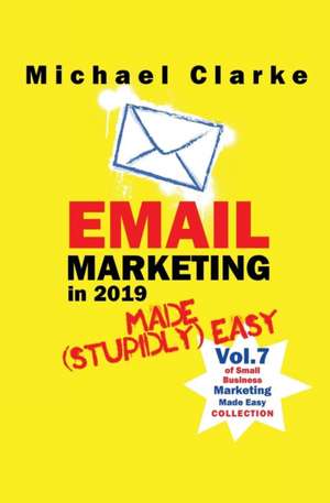 Email Marketing in 2019 Made (Stupidly) Easy de Michael Clarke