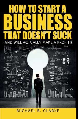 How to Start a Business That Doesn't Suck (and Will Actually Turn a Profit) de Michael R. Clarke