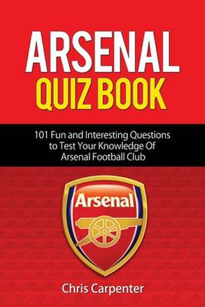 Arsenal Quiz Book: 101 Questions That Will Test Your Knowledge of the Gunners. de Chris Carpenter