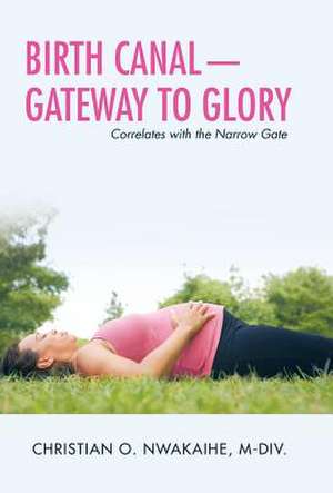 Birth Canal-Gateway to Glory de Nwakaihe M-DIV, Christian O.