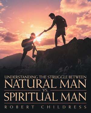 Understanding the Struggle Between Natural Man vs. Spiritual Man de Robert Childress