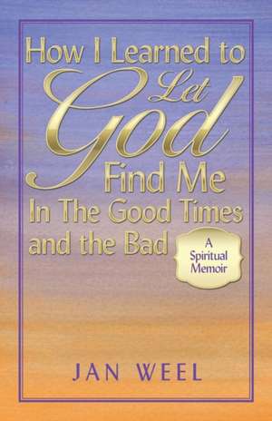 How I Learned to Let God Find Me in the Good Times and the Bad de Jan Weel