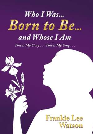 Who I Was . . . Born to Be . . . and Whose I Am de Frankie Lee Watson