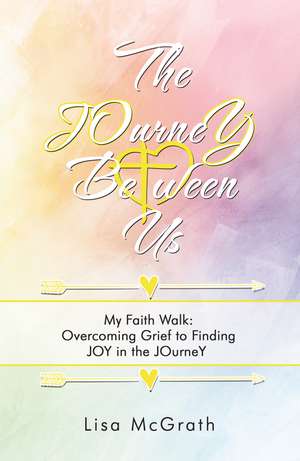 The JOurneY Between Us: My Faith Walk: Overcoming Grief to Finding JOY in the JOurneY de Lisa McGrath