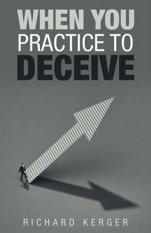 When You Practice to Deceive de Richard Kerger