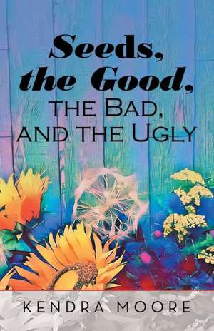 Seeds, the Good, the Bad, and the Ugly de Kendra Moore