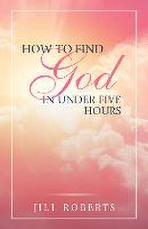 How to Find God in Under Five Hours de Jill Roberts