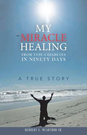 My Miracle Healing from Type 2 Diabetes in Ninety Days de Herbert E. McArthur Sr.