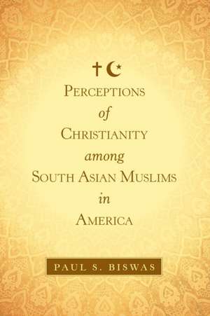 Perceptions of Christianity Among South Asian Muslims in America de Paul S. Biswas