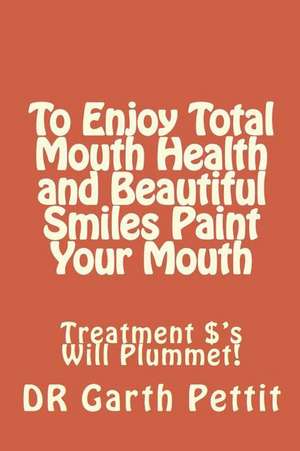 To Enjoy Total Mouth Health and Beautiful Smiles Paint Your Mouth de Pettit, Dr Garth D.