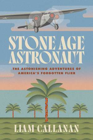 Stone Age Astronaut: The Astonishing Adventures of America’s Forgotten Flier de Liam Callanan