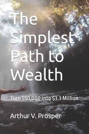 The Simplest Path to Wealth: Turn $50,000 into $3.3 Million de Arthur V. Prosper