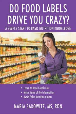 DO FOOD LABELS DRIVE YOU CRAZY? A Simple Start to Basic Nutrition Knowledge de Maria Sakowitz Rdn