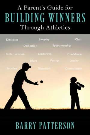 A Parent's Guide for Building Winners Through Athletics de Barry Patterson