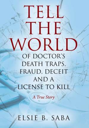 Tell the World of Doctor's Death Traps, Fraud, Deceit and a License to Kill de Elsie B. Saba