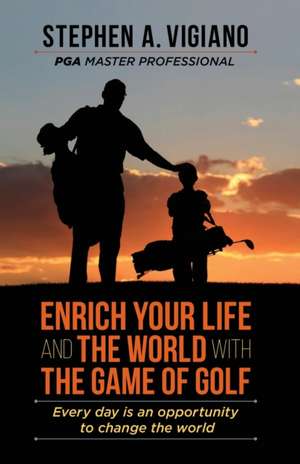 Enrich Your Life and the World with the Game of Golf de Stephen A. Vigiano