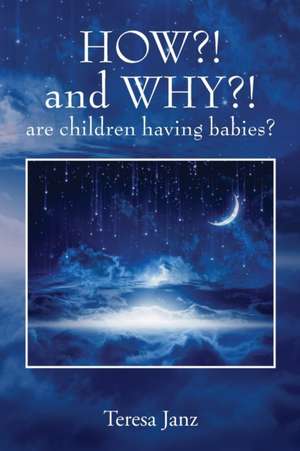 HOW?! and WHY?! are children having babies? de Teresa Janz