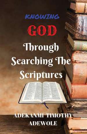 Knowing God Through Searching the Scriptures de Adekanmi, Pst Adewole Timothy