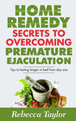 Home Remedy Secrets to Overcoming Premature Ejaculation de Rebecca Taylor