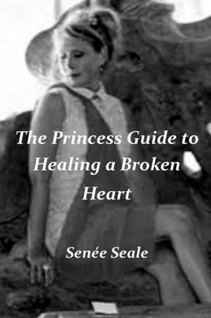 The Princess Guide to Healing a Broken Heart de Seale, Senee