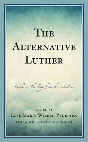 The Alternative Luther: Lutheran Theology from the Subaltern de Else Marie Wiberg Pedersen