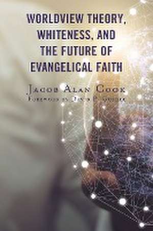 Worldview Theory, Whiteness, and the Future of Evangelical Faith de Jacob Alan Cook