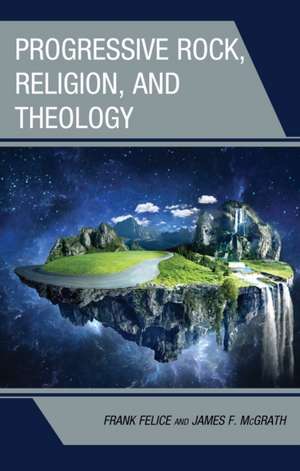 Progressive Rock, Religion, and Theology de Frank Felice