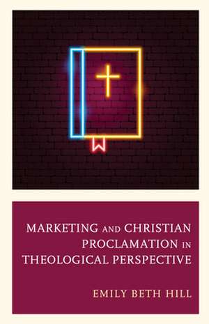 Marketing and Christian Proclamation in Theological Perspective de Emily Beth Hill