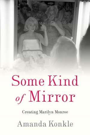 Some Kind of Mirror: Creating Marilyn Monroe de Amanda Konkle