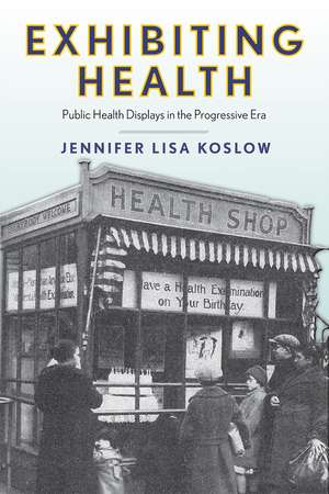 Exhibiting Health: Public Health Displays in the Progressive Era de Professor Jennifer Lisa Koslow