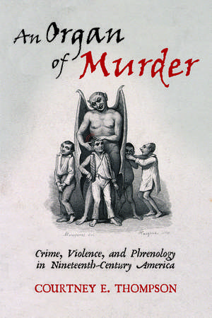 An Organ of Murder: Crime, Violence, and Phrenology in Nineteenth-Century America de Courtney E. Thompson